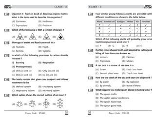 Paper Code : UN449 25
CLASS : 5
34 Organism X feed on dead or decaying organic matter.
What is the term used to describe this organism ?
(A) Carnivore (B) Herbivore
(C) Saprophyte (D) Producer
35 Which of the following is NOT a symbol of danger ?
(A) (B) (C) (D)
36 Shortage of water and food can result in a
(A) Tsunami. (B) Flood.
(C) Famine. (D) Cyclone.
37 In which of the following processes is carbon dioxide
released ?
(i) Burning (ii) Respiration
(iii) Photosynthesis
(A) Only (i) and (ii) (B) Only (ii) and (iii)
(C) Only (i) and (iii) (D) (i), (ii) and (iii)
38 The body system that gives you support and allows
movement is the
(A) skeletal system (B) circulatory system
(C) respiratory system (D) excretory system
39 Which option shows the correct outline of an insect ?
(A) (B) (C) (D)
Paper Code : UN449
26
CLASS : 5
40 Four similar young hibiscus plants are provided with
different conditions as shown in the table below.
Plant Garden soil Sunlight Water Air Fertiliser
P
Q
R
S
Which of the following plants will probably grow to be
healthiest plant one week later ?
(A) P (B) Q (C) R (D) S
41 theflat, chisel-shaped teeth, welladaptedforcuttingand
biting of food items are known as:
(A) Incisors (B) Canines
(C) Premolars (D) Molars
42 A car jack is a screw. A sea-saw is a
(A) Screw. (B) First class lever.
(C) Second class lever. (D) Third class lever.
43 How are the seeds of the pea and bean are dispersed ?
(A) By water (B) By explosion
(C) By animals (D) None of these
44 What happens to a metal spoon placed in boiling water ?
(A) The spoon melts.
(B) The water vapour condenses.
(C) The spoon loses heat.
(D) The spoon gains heat.
 