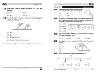 Paper Code : UN449 31
CLASS : 5
59 How many times in a day, the hands of a clock are
straight ?
(A) 22 (B) 24
(C) 44 (D) 48
60 If balls A and B above are the same size and weight,
which will roll faster ?
A
B
(A) Ball A
(B) Ball B
(C) Neither will roll
(D) They will roll at the same speed
Space for Rough work
32
UN413
© Brain Mapping Academy
C L A S S : 5
 Observethegivenfigure.Howmanypairs
of parallel lines have the same length ?
(A) 3 (B) 4
(C) 5 (D) 6
 Inwhichofthefollowingfiguresisthenumberofanglesthat
are smaller than a right angle the same as the number of
anglesthataregreaterthanarightangle?
(A) P and S
(B) Q and S
(C) P and R
(D) R and S
! Thevalueofdigit‘3’in239766ishowmanytimesasmuchas
the value of digit 6 in 45655 ?
(A) 10 (B) 50 (C) 500 (D) 1000
 Identify the decimal equivalent of the area of the shaded
region.
(A) 0.1
(B) 0.15
(C) 0.2
(D) 0.3
# What is the number representing the point A?
4
A
31
2
(A)
!
!
8
(B)

!
$
(C)
7
!
8
(D)
#

8
Mathematics
Code: 413
D
J I
G
F
C
B
A E
H
P
Q R S
 