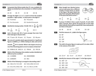 33
UN413
© Brain Mapping Academy
C L A S S : 5
$ Iamgreaterthan50butsmallerthan75.Iamamultipleof6.
When I am divided by 9, the remainder is 3. Which number
am I ?
(A) 60 (B) %2 (C) 6 (D) 66
% Arrange the digits 3, 5, 9, 7, 2 and 6 to form the smallest
possible 6 - digit number. In which place is the digit 6 ?
(A) Hundreds (B) Thousands
(C) Ten thousands (D) Hundred thousands
 Identifythemissingnumber. 93.528=90+3+
5 1
+ +
10 50
?
(A)

 #
(B)
#
(C)
8

(D) 
' Jack is 33 years old. Jill is 7 years younger than Jack. Find
their total age in 18 years time.
(A) %%years (B) 95years (C) %4years (D) 6 years
 The area of a wooden plank approximated to 3 significant
figures is 34300 sq. m. While making its sides and corners
smooth,
3
13
of it is wasted. What is the largest area (in sq.
m) of the remaining plank correct to 2 places of decimal?
(A) 2634.62 (B) 26422.31 (C) %926.69 (D) %915.39
 Whichofthefollowingisthesmallestnumberdivisibleby9
different prime numbers?
(A) 111500000 (B) 203693490000
(C) 223092%0 (D) 3011
 Which of the following is arranged in descending order?
(A) 3.4,6.%0,%.19,3.0 (B) 9.65,.29,5.9%,0.23
(C) 0.26,4.91,0.462,9.5 (D) 2.5,5.40,6.2,.546
34
UN413
© Brain Mapping Academy
C L A S S : 5
! Mom bought two identical pizzas
and cut each pizza into a different
number of equal pieces as shown
in the figure. She gave David one
piecefromeachpizza.Whatfraction
of the pizza did David receive ?
(A)

#
(B)


(C)
5
12
(D)
5
24
 A group of children share a pack of pencils. If each child
takes 3 pencils, there will be 20 pencils left. If each child
takes4pencils,therewillbenopencilleft.Howmanypencils
are there in the pack ?
(A) 40 (B) 60 (C) 80 (D) 120
# Find the measure of AOB
∠ in the figure given.
(A) 90o
(B) 44o
(C) 224o
(D) 134o
$ Thesolidinthegivenfigureismadeupof2cmcubes.What
is the volume of the solid ?
(A) 22cm3
(B) 72cm3
(C) 80cm3
(D) 88cm3
% Identify the measure of the angle ‘c’ in the figure given.
(A) 360o
–25o
(B) 180o
+156o
(C) 360o
+156o
(D) 180o
–156o
134
O
C
B
A
#$
o
?
 