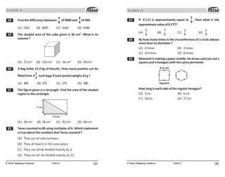 3#
UN413
© Brain Mapping Academy
C L A S S : 5
 Find the difference between
3
4
of 9000 and
2
3
of 900.
(A) 5325 (B) 6075 (C) 6150 (D) 8100
' The shaded area of the cube given is 36 cm2
. What is its
volume ?
(A) 72cm3
(B) 216cm3
(C) 36cm3
(D) 94cm3
 A bag holds 12.4 kg of biscuits. How many packets can be
filled from
1
2
2
such bags if each packet weighs 62 g ?
(A) 300 (B) 375 (C) 275 (D) 500
 The figure given is a rectangle. Find the area of the shaded
region in the rectangle.
12 cm
7 cm
(A) 28cm2
(B) 38cm2
(C) 42cm2
(D) 84cm2
Tarun counted to 60 using multiples of 6. Which statement
is true about the numbers that Tarun counted ?
(A) They are all odd numbers.
(B) They all have 6 in the ones place.
(C) They can all be divided exactly by 3.
(D) They can all be divided exactly by 12.
36
UN413
© Brain Mapping Academy
C L A S S : 5
! If 0.111 is approximately equal to
1
9
, then what is the
approximatevalueof0.777?
(A)
#
9
(B)
7
9
(C)
9
(D)

9
 By how many times is the circumference of a circle always
more than its diameter ?
(A) 6 times (B) 3 times
(C) 10 times (D) 8 times
# Maneeshismakingapapermobile.Hedrawsandcutsouta
square and a hexagon with the same perimeter.
4.5 cm
Square
How long is each side of the regular hexagon?
(A) 3cm (B) 6cm
(C) 18cm (D) 27cm
 