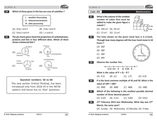 43
UN413
© Brain Mapping Academy
C L A S S : 5
# Which of these given in the box are uses of satellites ?
I. weather forecasting
II. telecommunications
III. data processing
(A) Only I and II (B) Only I and III
(C) Only II and III (D) I, II and III
## Thepiechartsgivenshowtheproportionofcarbohydrates,
proteins and fats in four different diets. Which of them
shows a balanced diet ?
(A)
Proteins
Fats
Carbo
hydrates
(B)
Proteins
Carbohydrates
Fats
(C)
Fats
Carbo
hydrates
Proteins
(D)
Carbohydrates
Proteins
Fats
Question numbers: 56 to 60
This new section ‘Critical Thinking’, has been
introduced only from 2018-19 in the NSTSE
pattern and hence has no ‘Past’ questions.
44
UN401
© Brain Mapping Academy
C L A S S : 5
Mathematics
Code: 401
 What is the volume of the smallest
number of cubes that must be
added to make the given figure a
cuboid ?
(A) 104cm3
(B) 64cm3
(C) 27cm3
(D) 13cm3
 The time shown on the given clock face is 4 o’clock.
Through how many degrees will the hour hand move in 10
hours ?
(A) 360o
(B) 300o
(C) 340o
(D) 345o
! Observe the number line.
4.15 4.5 P Q 4.95 R
What is the value of P + Q – R ?
(A) 4.15 (B) 6.5 (C) 1.75 (D) 4.35
 P is the least common multiple of 45 and 50. What is the
value of 10P + 100?
(A) 4500 (B) 4600 (C) 4400 (D) 1000
# Which of the following is the smallest possible decimal
number of three decimal places?
(A) 0.101 (B) 0.111 (C) 0.001 (D) 0.011
$ 27th
February 2013 was Wednesday. What day was 27th
March, the same year?
(A) Sunday (B) Wednesday (C) Monday (D) Friday
2 cm
2 cm
2 cm

!

#
$
%

'



 