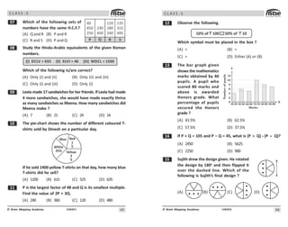 4#
UN401
© Brain Mapping Academy
C L A S S : 5
% Which of the following sets of
numbers have the same H.C.F.?
(A) Q and R (B) P and R
(C) R and S (D) P and Q
 Study the Hindu-Arabic equivalents of the given Roman
numbers.
(i) DCLV = 655 (ii) XLVI = 46 (iii) MDCL = 1560
Which of the following is/are correct?
(A) Only (i) and (ii) (B) Only (ii) and (iii)
(C) Only (i) and (iii) (D) Only (i)
' Leela made 17 sandwiches for her friends. If Leela had made
4 more sandwiches, she would have made exactly thrice
as many sandwiches as Meena. How many sandwiches did
Meena make ?
(A) 7 (B) 21 (C) 24 (D) 14
 The pie-chart shows the number of different coloured T-
shirts sold by Dinesh on a particular day.
Red
1
5
Blue
White
25% Yellow
2
5
If he sold 1400 yellow T-shirts on that day, how many blue
T-shirts did he sell?
(A) 1200 (B) 615 (C) 525 (D) 635
 P is the largest factor of 48 and Q is its smallest multiple.
Find the value of 2P + 3Q.
(A) 240 (B) 360 (C) 120 (D) 480
$
$#
#
!
#
 


!#
!#
'#
3 4 5
2
46
UN401
© Brain Mapping Academy
C L A S S : 5
 Observe the following.
10% of 100 50% of 10
   
 
Which symbol must be placed in the box ?
(A)  (B) =
(C)  (D) Either (A) or (B)
! The bar graph given
shows the mathematics
marks obtained by 40
pupils. A pupil who
scored 80 marks and
above is awarded
Honors grade. What
percentage of pupils
secured the Honors
grade ?
(A) 43.5% (B) 62.5%
(C) 57.5% (D) 37.5%
 If P + Q = 105 and P – Q = 45, what is (P × Q) ÷ (P ÷ Q)?
(A) 2450 (B) 5625
(C) 2250 (D) 900
# Sujith drew the design given. He rotated
the design by 180o
and then flipped it
over the dashed line. Which of the
following is Sujith’s final design ?
(A) (B) (C) (D)
2
4
6
8
10
0
Number
of
pupils
12
Y
X
40-49 50-59 60-69 70-79 80-89 90-99
Marks
 