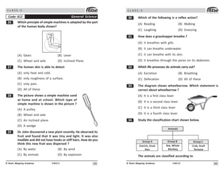 #9
UN412
© Brain Mapping Academy
C L A S S : 5
$ Which principle of simple machines is adopted by the part
of the human body shown?
(A) Gears (B) Lever
(C) Wheel and axle (D) Inclined Plane
% The human skin is able to detect
(A) only heat and cold.
(B) only roughness of a surface.
(C) only pain.
(D) All of these
 The picture shows a simple machine used
at home and at school. Which type of
simple machine is shown in the picture ?
(A) A pulley
(B) Wheel and axle
(C) An inclined plane
(D) A wedge
' Dr. John discovered a new plant recently. He observed its
fruit and found that it was tiny and light. It was also
inedible and did not have hooks or stiff hairs. How do you
think this new fruit was dispersed ?
(A) By water (B) By wind
(C) By animals (D) By explosion
General Science
Code: 412
60
UN412
© Brain Mapping Academy
C L A S S : 5
! Which of the following is a reflex action?
(A) Reading (B) Walking
(C) Laughing (D) Sneezing
! How does a grasshopper breathe ?
(A) it breathes with gills.
(B) it can breathe underwater.
(C) it can breathe with its skin.
(D) it breathes through the pores on its abdomen.
! Which life processes do animals carry out?
(A) Excretion (B) Breathing
(C) Defecation (D) All of these
!! The diagram shows wheelbarrow. Which statement is
correct about wheelbarrow ?
(A) It is a first class lever
(B) It is a second class lever
(C) It is a third class lever
(D) It is a fourth class lever.
! Study the classification chart shown below.
Animals
Group A
Ostrich, Duck
Hen
Group B
Bat, Whale
Monkey
Group C
Crab, Snail
Tortoise
The animals are classified according to
 