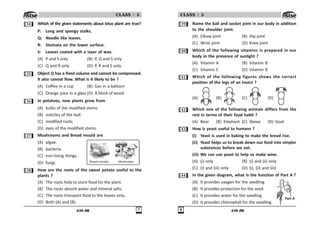 436 (M) %
CLASS : 5
! Which of the given statements about lotus plant are true?
P: Long and spongy stalks.
Q: Needle like leaves.
R: Stomata on the lower surface.
S: Leaves coated with a layer of wax.
(A) P and S only (B) P, Q and S only
(C) Q and R only (D) P, R and S only
!# Object Q has a fixed volume and cannot be compressed.
It also cannot flow. What is it likely to be ?
(A) Coffee in a cup (B) Gas in a balloon
(C) Orange juice in a glass (D) A block of wood
!$ In potatoes, new plants grow from
(A) bulbs of the modified stems.
(B) notches of the leaf.
(C) modified roots.
(D) eyes of the modified stems.
!% Mushrooms and Bread mould are
(A) algae.
(B) bacteria.
(C) non-living things.
(D) fungi.
! How are the roots of the sweet potato useful to the
plants ?
(A) The roots help to store food for the plant.
(B) The roots absorb water and mineral salts.
(C) The roots transport food to the leaves only.
(D) Both (A) and (B).
Mushroom
Bread moulds
436 (M)

CLASS : 5
!' Name the ball and socket joint in our body in addition
to the shoulder joint.
(A) Elbow joint (B) Hip joint
(C) Wrist joint (D) Knee joint
 Which of the following vitamins is prepared in our
body in the presence of sunlight ?
(A) Vitamin A (B) Vitamin B
(C) Vitamin C (D) Vitamin D
 Which of the following figures shows the correct
position of the legs of an insect ?
(A) (B) (C) (D)
 Which one of the following animals differs from the
rest in terms of their food habit ?
(A) Bear (B) Elephant (C) Sheep (D) Goat
! How is yeast useful to humans ?
(i) Yeast is used in baking to make the bread rise.
(ii) Yeast helps us to break down our food into simpler
substances before we eat.
(iii) We can use yeast to help us make wine.
(A) (i) only (B) (i) and (ii) only
(C) (i) and (iii) only (D) (i), (ii) and (iii)
 In the given diagram, what is the function of Part A ?
(A) It provides oxygen for the seedling.
(B) It provides protection for the seed.
(C) It provides water for the seedling.
(D) It provides chlorophyll for the seedling.
2=HJ)
 