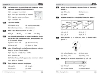 73
UN415
© Brain Mapping Academy
C L A S S : 5
 The figure shows an animal. How does the animal protect
itself from extreme weather conditions ?
(A) It undergoes hibernation.
(B) It has a very thick cover of feathers.
(C) It migrates to warmer places.
(D) It has folded skin.
# Lava cools to form
(A) igneous rocks. (B) sedimentary rocks.
(C) metamorphic rocks. (D) sandstones.
$ What is the chemical formula of water ?
(A) H2
O (B) HO2
(C) 2HO (D) H2
O2
% Your immune system helps to protect you against viruses
and bacteria that can cause sickness. Which cells are part
of the immune system ?
(A) White blood cells (B) Red blood cells
(C) Nerve cells (D) None of these
 A boy kicks a football, it rolls for some distance and then
stops on its own. This is due to
(A) it does not want to move further.
(B) it has more air.
(C) friction force, which opposes the movement ofball.
(D) it bursts in the way.
' Gram, kilogram are used to measure
(A) weight. (B) length.
(C) distance. (D) time.
74
UN415
© Brain Mapping Academy
C L A S S : 5
# Which of the following is a unit of mass in the metric
system ?
(A) Millimetre (B) Centimetre
(C) Gram (D) Litre
# Arrange these as first, second and third class levers ?
↑
↓ ↑
↑
↑
↑
()) (*) (+)
(A) A, B, C (B) B, A, C
(C) C, B, A (D) C, A, B
# What enables us to swing our arms as shown in the
picture ?
(A) Ball and socket joint (B) Pivot joint
(C) Hinge joint (D) sliding joint
#! Which gas in the air is represented by Part A ?
* +
)
(A) Nitrogen (B) Oxygen
(C) Carbon dioxide (D) Water vapour
 