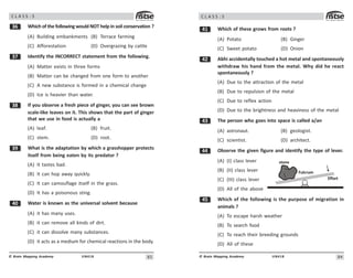 83
UN418
© Brain Mapping Academy
C L A S S : 5
!$ Which of the following would NOT help in soil conservation ?
(A) Building embankments (B) Terrace farming
(C) Afforestation (D) Overgrazing by cattle
!% Identify the INCORRECT statement from the following.
(A) Matter exists in three forms
(B) Matter can be changed from one form to another
(C) A new substance is formed in a chemical change
(D) Ice is heavier than water.
! If you observe a fresh piece of ginger, you can see brown
scale-like leaves on it. This shows that the part of ginger
that we use in food is actually a
(A) leaf. (B) fruit.
(C) stem. (D) root.
!' What is the adaptation by which a grasshopper protects
itself from being eaten by its predator ?
(A) It tastes bad.
(B) It can hop away quickly.
(C) It can camouflage itself in the grass.
(D) It has a poisonous sting.
 Water is known as the universal solvent because
(A) it has many uses.
(B) it can remove all kinds of dirt.
(C) it can dissolve many substances.
(D) it acts as a medium for chemical reactions in the body.
84
UN418
© Brain Mapping Academy
C L A S S : 5
 Which of these grows from roots ?
(A) Potato (B) Ginger
(C) Sweet potato (D) Onion
 Abhi accidentally touched a hot metal and spontaneously
withdraw his hand from the metal. Why did he react
spontaneously ?
(A) Due to the attraction of the metal
(B) Due to repulsion of the metal
(C) Due to reflex action
(D) Due to the brightness and heaviness of the metal
! The person who goes into space is called a/an
(A) astronaut. (B) geologist.
(C) scientist. (D) architect.
 Observe the given figure and identify the type of lever.
(A) (I) class lever
(B) (II) class lever
(C) (III) class lever
(D) All of the above
# Which of the following is the purpose of migration in
animals ?
(A) To escape harsh weather
(B) To search food
(C) To reach their breeding grounds
(D) All of these
Fulcrum
Effort
stone
 