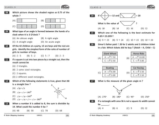 89
UN421
© Brain Mapping Academy
C L A S S : 5
 Which picture shows the shaded region as 0.75 of the
whole ?
(A) (B)
(C) (D)
' What type of an angle is formed between the hands of a
clock when it is 3 O’clock ?
(A) An obtuse angle (B) A right angle
(C) A straight angle (D) An acute angle
 Of the 42 children at a party, 12 are boys and the rest are
girls. Identify the simplest form of the ratio of number of
girls to number of boys.
(A) 2 : 5 (B) 5 : 2 (C) 5 : 7 (D) 2 : 3
 If a square is cut into two pieces by a straight cut, then the
result cannot be
(A) 2 triangles.
(B) 2 same sized rectangles.
(C) 2 squares.
(D) 2 different sized rectangles.
 Which of the following statements is true, given that AB
is a straight line ?
(A) q= s
∠ ∠
(B) o
p s 80
∠ + ∠ =
(C) o
p q 180
∠ + ∠ =
(D) o
p q r s 380
∠ + ∠ + ∠ + ∠ =
! When a number X is added to 8, the sum is divisible by
14. What could the number X be ?
(A) 48 (B) 58 (C) 78 (D) 68
p
)
s
r
q
*
90
UN421
© Brain Mapping Academy
C L A S S : 5
 If = 12 and = 20
What is the value of ?
(A) 18 (B) 14 (C) 16 (D) 12
# Which one of the following is the best estimate for
9.85× 23.099 ?
(A) 9 × 23 (B) 9 × 24 (C) 10 × 23 (D) 10 × 24
$ Simar’s father paid 20 for 2 adults and 2 children ticket
in a fair. Which tickets did he buy ? (Adult – A, Child – C)
(A)
Giant Wheel
A 7.50
→ `
C 2.50
→ `
(B)
Horse Ride
A 10.00
→ `
C 3.00
→ `
(C)
Boating
A 6.00
→ `
C 3.00
→ `
(D)
Car Racing
A 5.50
→ `
C 2.50
→ `
% What is the measure of the given angle m ?
m
(A) 270o
(B) 180o
(C) 90o
(D) 250o
 If a rectangle with area 36 is not a square its width cannot
be _______.
(A) 4 (B) 6 (C) 9 (D) 12
 