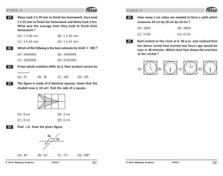 91
UN421
© Brain Mapping Academy
C L A S S : 5
' Maya took 1 h 35 min to finish her homework. Zara took
1 h 55 min to finish her homework and Nisha took 2 hrs.
What was the average time they took to finish their
homework ?
(A) 1 h 40 min (B) 1 h 45 min
(C) 1 h 50 min (D) 1 h 55 min
 Which of the follwing is the best estimate for 6143 × 590 ?
(A) 3000000 (B) 3500000
(C) 3600000 (D) 4200000
 If two whole numbers differ by 2, their product cannot be
_______.
(A) 15 (B) 35 (C) 105 (D) 195
The figure is made of 8 identical squares. Given that the
shaded area is 18 cm2
, find the side of a square.
(A) 9 cm (B) 3 cm
(C) 8 cm (D) 6 cm
! Find ∠N from the given figure.
!O
O
N
(A) 36o
(B) 62o
(C) 72o
(D) 108o
92
UN421
© Brain Mapping Academy
C L A S S : 5
 How many 1 cm cubes are needed to form a solid which
measures 24 cm by 20 cm by 14 cm ?
(A) 3840 (B) 4800
(C) 5760 (D) 6720
# Ruhi looked at the clock at 4: 30 p.m. and realized that
her dance recital that started two hours ago would be
over in 30 minutes. Which clock face shows the end time
of her recital ?
(A)


'

% $ #

!

(B)


'

% $ #

!

(C)


'

% $ #

!

(D)


'

% $ #

!

 
