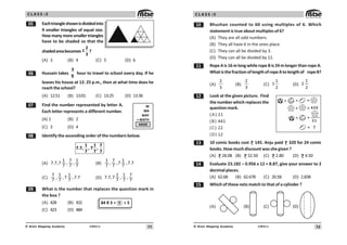11
UN411
© Brain Mapping Academy
C L A S S : 5
# Eachtriangleshownisdividedinto
9 smaller triangles of equal size.
How many more smaller triangles
have to be shaded so that the
shadedareabecomes
2
1
3
?
(A) 3 (B) 4 (C) 5 (D) 6
$ Hussain takes
3
5
hour to travel to school every day. If he
leaves his house at 12: 25 p.m., then at what time does he
reach the school?
(A) 12:51 (B) 13:01 (C) 13:25 (D) 13:36
% Find the number represented by letter A.
Each letter represents a different number.
(A) 1 (B) 2
(C) 3 (D) 4
 Identify the ascending order of the numbers below.
1 1 7
7.7, , 7 ,
7 7 7
(A)
1 7 1
7.7,7 , ,
7 7 7 (B)
1 7 1
, ,7 ,7.7
7 7 7
(C)
7 1 1
, ,7 ,7.7
7 7 7 (D)
1 1 7
7.7,7 , ,
7 7 7
' What is the number that replaces the question mark in
the box ?
(A) 428 (B) 432
(C) 423 (D) 484
M
MA
MAT
+ MATH
4800
?
84 R 3 = ÷ 5
12
UN411
© Brain Mapping Academy
C L A S S : 5
 Bhushan counted to 60 using multiples of 6. Which
statement is true about multiples of 6?
(A) They are all odd numbers.
(B) They all have 6 in the ones place.
(C) They can all be divided by 3.
(D) They can all be divided by 12.
 RopeAis16mlongwhileropeBis24mlongerthanropeA.
WhatisthefractionoflengthofropeAtolengthof ropeB?
(A)
2
5
(B)
2
3
(C)
1
1
2
(D)
1
2
2
 Look at the given picture. Find
the number which replaces the
questionmark.
(A) 21
(B) 441
(C) 22
(D) 12
! 10 comic books cost 145. Anju paid 320 for 24 comic
books. How much discount was she given ?
(A) 28.08 (B) 32.50 (C) 2.80 (D) 4.50
 Evaluate 23.182 – 0.956 x 12 + 8.87, give your answer to 2
decimal places.
(A) 62.68 (B) 62.678 (C) 20.58 (D) 2.838
# Which of these nets match to that of a cylinder ?
(A) (B) (C) (D)
 

?
 