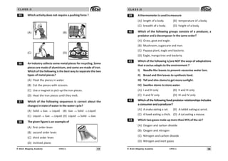 17
UN411
© Brain Mapping Academy
C L A S S : 5
!# Which activity does not require a pushing force ?
(A) (B)
(C) (D)
!$ An industry collects some metal pieces for recycling. Some
pieces are made of aluminium, and some are made of iron.
Which of the following is the best way to separate the two
types of metal pieces?
(A) Float the pieces in water.
(B) Cut the pieces with scissors.
(C) Use a magnet to pick up the iron pieces.
(D) Heat the iron pieces until they melt.
!% Which of the following sequences is correct about the
changes in state of water in the water cycle?
(A) Solid → Gas → Liquid (B) Gas → Solid → Liquid
(C) Liquid → Gas → Liquid (D) Liquid → Solid → Gas
! The given figure is an example of
(A) first order lever.
(B) second order lever.
(C) third order lever.
(D) inclined plane.
18
UN411
© Brain Mapping Academy
C L A S S : 5
!' A thermometer is used to measure
(A) length of a body. (B) temperature of a body.
(C) breadth of a body. (D) height of a body.
 Which of the following groups consists of a producer, a
predator and a decomposer in the same order?
(A) Grass, goat and eagle.
(B) Mushroom, sugarcane and man.
(C) Papaya plant, eagle and bacteria.
(D) Eagle, mango tree and bacteria.
 Which of the following is/are NOT the ways of adaptations
that a cactus adapts to the environment ?
I) Needle-like leaves to prevent excessive water loss.
II) Broad and thin leaves to synthesis food.
III) Tall and slim stems to get more sunlight.
IV) Swollen stems to store water.
(A) I and III only (B) II and III only
(C) II and IV only (D) III and IV only
 Whichofthefollowingfoodpredatorrelationshipsincludes
aconsumerandaproducer?
(A) A snake eating a rat. (B) A rabbit eating a carrot.
(C) A hawk eating a chick. (D) A cat eating a mouse.
! Which two gases make up more than 95% of the air?
(A) Oxygen and carbon dioxide
(B) Oxygen and nitrogen
(C) Nitrogen and carbon dioxide
(D) Nitrogen and inert gases
 