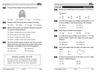 109
UN423
© Brain Mapping Academy
C L A S S : 5
# The part of the skeleton shown below protects the
(A) brain (B) stomach (C) lungs (D) kidneys
#! Identify a fossil fuel that produces energy on burning.
(A) Wind (B) Water (C) Sunlight (D Petroleum
# What are the essential raw materials that plants require for
the process of photosynthesis ?
(A) Water, sunlight, glucose and carbon dioxide
(B) Water, glucose and carbon dioxide
(C) Water, sunlight and carbon dioxide
(D) Water, sunlight, oxygen and carbon dioxide
## We all know that animals eat plants. But there are some
plants which trap small insects and eat them. Which of the
following is an example of such insect-eating plants ?
(A) Venus fly trap (B) Vallisneria
(C) China rose (D) Duck weed
Question numbers: 56 to 60
This new section ‘Critical Thinking’, has been
introduced only from 2018-19 in the NSTSE
pattern and hence has no ‘Past’ questions.
110
UN426
© Brain Mapping Academy
C L A S S : 5
Mathematics
Code: 426
 What is the simplest form of 55 minutes as a fraction of
2
1
4
hours ?
(A)
10
27
(B)
55
59
(C)
12
30
(D)
11
27
 The ratio of the length of a rectangle to its breadth is 5 : 2. If
its area is 1690 cm2
, find the perimeter of the rectangle.
(A) 182cm (B) 169cm
(C) 196cm (D) 264cm
! Which Roman numeral is meaningless ?
(A) MCC (B) VC (C) CM (D) XCV
 A recipe needs sugar and flour in the ratio of 1 : 3. If 750
grams of flour is used in the recipe, how much sugar is
needed ?
(A) 500grams (B) 250grams
(C) 700grams (D) 200grams
# How many angles inside the figure are larger than a right
angle ?
(A) 5 (B) 7
(C) 3 (D) 4
$ At what rate of percent per annum does a sum of 1800
become 2700 in10 years ?
(A) 5% (B) 6%
(C) 10% (D) 8%
 