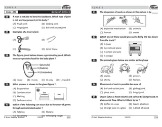 11#
UN426
© Brain Mapping Academy
C L A S S : 5
$ A man is not able to bend his backbone. Which type of joint
is not working properly in his body ?
(A) Pivot joint (B) Gliding joint
(C) Hinge joint (D) Ball and socket joint
% Examples of a lever is/are:
(A) (B)
(C) (D) All of these
 The figure given below shows a germinating seed. Which
structure provides food for the baby plant ?
I (plumule)
II (Radicle)
III (Cotyledon)
(A) I only (B) II only (C) III only (D) I, II and III
' What process is shown in the given figure ?
(A) Evaporation
(B) Condensation
(C) Melting
(D) Sedimentation
! Which of the following can occur due to the entry of germs
through contaminated water ?
(A) Tetanus (B) Malaria
(C) Dysentery (D) Whooping cough
General Science
Code: 426
Salt
solution Salt
116
UN426
© Brain Mapping Academy
C L A S S : 5
! The dispersion of seeds as shown in this picture is by _____
(A) explosive mechanism (B) animals
(C) human (D) water
! Which one of these would you use to bring the box down
from the truck ?
(A) A lever
(B) An inclined plane
(C) A wheel and axle
(D) A wedge
!! The animals given below are similar as they have
(A) scales. (B) pincers.
(C) shells. (D) feelers.
! Movement of neck is possible because of
(A) ball and socket joint. (B) gliding joint.
(C) pivot joint. (D) hinge joint.
!# Object Q has a fixed volume and cannot be compressed. It
also cannot flow. What is it likely to be ?
(A) Coffee in a cup (B) Gas in a balloon
(C) Orange juice in a glass (D) A block of wood
 