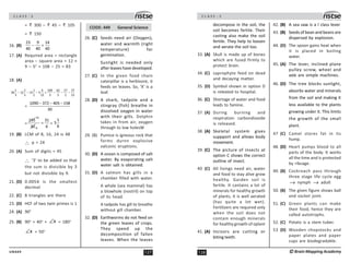 127
UN449
C L A S S : 5
= 300 – 45 – 105
= 150
16. (B)
23 9 14
=
40 40 40
−
17. (A) Required area = rectangle
area – square area = 12 ×
9 – 52
= 108 – 25 = 83
18. (A)
1 2 1 4 109 62 27 27
36 12 13 5 =
3 5 2 15 3 5 2 15
− − − − − −
=
1090 372 405 158
30
− − −
=
155
31
30 6
31
6
= =
1
5
6
19. (B) LCM of 8, 16, 24 is 48
∴ p = 24
20. (A) Sum of digits = 45
∴ ‘3’ to be added so that
the sum is divisible by 3
but not divisible by 9.
21. (D) 0.0054 is the smallest
decimal
22. (C) 8 triangles are there
23. (D) HCF of two twin primes is 1
24. (A) 90°
25. (B) 90o
+ 40o
+ x
∠ = 180o
x
∠ = 50o
CODE: 449 General Science
26. (C) Seeds need air (Oxygen),
water and warmth (right
temperature) for
germination.
Sunlight is needed only
after leaves have developed.
27. (C) In the given food chain
caterpillar is a herbivore, it
feeds on leaves. So, ‘X’ is a
leaf.
28. (D) A shark, tadpole and a
stingray (fish) breathe in
dissolved oxygen in water
with their gills. Dolphin
takes in from air, oxygen
through to low holesW
29. (B) Pumice is igneous rock that
forms durnn explosive
valconic eruptions.
30. (D) A ocean is composed of salt
water. By evaporating salt
water salt is obtained.
31. (D) A salmon has gills in a
chamber filled with water.
A whale (sea mammal) has
a blowhole (nostril) on top
of its head.
A tadpole has gill to breathe
without gill chamber.
32. (D) Earthworms do not feed on
the green leaves of crops.
They speed up the
decomposition of fallen
leaves. When the leaves
C L A S S : 5
128 ©Brain Mapping Academy
decompose in the soil, the
soil becomes fertile. Their
casting also make the soil
fertile. They help to loosen
and aerate the soil too.
33. (A) Skull is made up of bones
which are fused firmly to
protect brain.
34. (C) saprophyte feed on dead
and decaying matter.
35. (D) Symbol shown in option D
is releated to hospital.
36. (C) Shortage of water and food
leads to famine.
37. (A) During burning and
respiration carbondioxide
is released.
38. (A) Skeletal system gives
suppport and allows body
movement.
39. (C) The picture of insects at
option C shows the correct
outline of insect.
40 (C) All livings need air, water
and food to stay alive grow
healthy. Garden soil is
fertile. It cantains a lot of
minerals for healthy growth
of plants, it is well aerated
(has quite a lot wet).
Fertilizers are required only
when the soil does not
contain enough minerals
for healthy growth of oplant
41. (A) Incisors are cutting or
biting teeth.
42. (B) A sea saw is a I class lever
43. (B) Seeds of bean and beans are
dispersed by explosion.
44. (D) The spoon gains heat when
it is placed in boiling
water.
45. (A) The lever, inclined plane
pulley screw, wheel and
axle are simple machines.
46. (D) The tree blocks sunlight,
absorbs water and minerals
from the soil and making it
less available to the plants
growing under it. This limits
the growth of the small
plant.
47 (C) Camel stores fat in its
hump.
48. (D) Heart pumps blood to all
parts of the body. It works
all the time and is protected
by ribcage.
49. (B) Cockroach pass through
three stage life cycle egg
→ nymph → adult
50. (B) The given figure shows ball
and socket joint.
51. (C) Green plants can make
their food, hence they are
called autotrophs.
52. (C) Potato is a stem tuber.
53 (D) Wooden chopstocks and
paper plates and paper
cups are biodegradable.
 