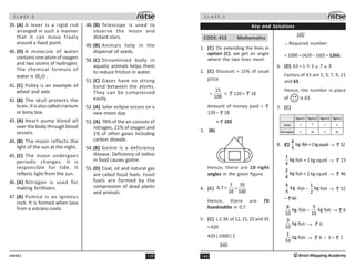 139
UN401
C L A S S : 5
39. (A) A lever is a rigid rod
arranged in such a manner
that it can move freely
around a fixed point.
40. (D) A molecule of water
contains one atom of oxygen
and two atoms of hydrogen.
The chemical formula of
water is 2
H O .
41. (C) Pulley is an example of
wheel and axle.
42. (B) The skull protects the
brain.Itisalsocalledcranium
or bony box.
43. (A) Heart pump blood all
over the body through blood
vessels.
44. (B) The moon reflects the
light of the sun at the night.
45. (C) The moon undergoes
periodic changes. It is
responsible for tide. It
reflects light from the sun.
46. (A) Nitrogen is used for
making fertilisers.
47. (A) Pumice is an igneous
rock. It is formed when lava
from a volcano cools.
48. (B) Telescope is used to
observe the moon and
distant stars.
49. (B) Animals help in the
dispersal of seeds.
50. (C) Streamlined body in
aquatic animals helps them
to reduce friction in water.
51. (C) Gases have no strong
bond between the atoms.
They can be compressed
easily.
52. (A) Solar eclipse occurs on a
new moon day.
53. (A) 78% of the air consists of
nitrogen, 21% of oxygen and
1% of other gases including
carbon dioxide.
54. (B) Goitre is a deficiency
disease. Deficiency of iodine
in food causes goitre.
55. (D) Coal, oil and natural gas
are called fossil fuels. Fossil
fuels are formed by the
compression of dead plants
and animals.
C L A S S : 5
140 ©Brain Mapping Academy
Key and Solutions
CODE: 412 Mathematics
1. (C) On extending the lines in
option (C), we get an angle
where the two lines meet.
2. (C) Discount = 15% of usual
price
=
15
100
× 120 = 18
Amount of money paid =
120 – 18
= 102
3. (B)
Hence, there are 10 right
angles in the given figure.
4. (C)
7
0.7 =
10
=
70
100
Hence, there are 70
hundredths in 0.7.
5. (C) L.C.M. of 12, 15, 20 and 35
=420
420 ) 1000 ( 2
840
160
∴Required number
= 1000 + (420 – 160) = 1260.
6. (D) 63 = 1 × 3 × 7 × 3
Factors of 63 are 1, 3, 7, 9, 21
and 63.
Hence, the number is place
of is 63.
7. (C)
 4
8 10
8. (C)
4
kg
5
fish+2kgsquid → 52
1
kg
4
fish + 1 kg squid → 23
2
kg
4
fish + 2 kg squid → 46
4
kg
5
fish –
1
kg
2
fish → 52
– 46
8
kg
10
fish –
5
kg
10
fish → 6
3
kg
10
fish → 6
1
kg
10
fish → 6 ÷ 3 = 2
 