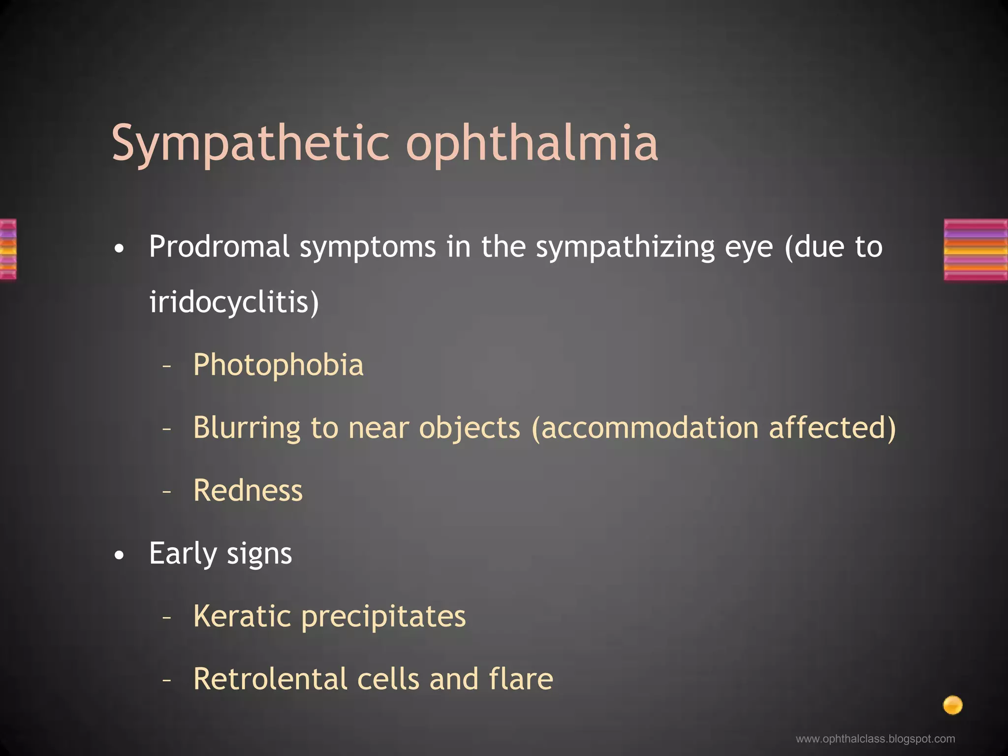 Prodromal symptoms in the sympathizing eye (due to iridocyclitis)PhotophobiaBlurring to near objects (accommodation affected)Redness Early signsKeratic precipitates Retrolental cells and flareSympathetic ophthalmia