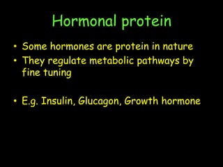 Hormonal protein
• Some hormones are protein in nature
• They regulate metabolic pathways by
fine tuning
• E.g. Insulin, Glucagon, Growth hormone
 