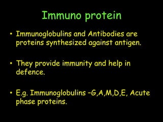 Immuno protein
• Immunoglobulins and Antibodies are
proteins synthesized against antigen.
• They provide immunity and help in
defence.
• E.g. Immunoglobulins –G,A,M,D,E, Acute
phase proteins.
 