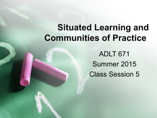 Situated Learning and
Communities of Practice
ADLT 671
Summer 2015
Class Session 5
 