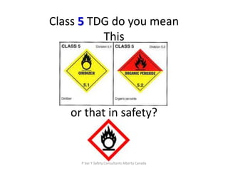 Class 5 TDG do you mean
This
or that in safety?
P bar Y Safety Consultants Alberta Canada
 