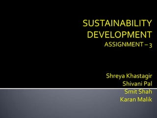 SUSTAINABILITY
 DEVELOPMENT
    ASSIGNMENT – 3



    Shreya Khastagir
         Shivani Pal
          Smit Shah
        Karan Malik
 