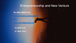 Entrepreneurship and New Venture
Dr. Alok Nikhil Jha
www.linkedin.com/en/alokni
khil
Alok.nikhil@gmail.com
1
CLASS # 05
2nd Mar 2024
 