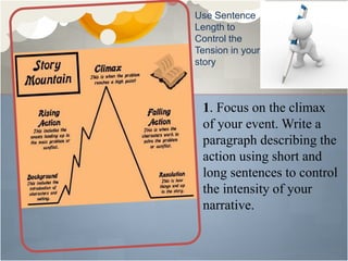 Use Sentence
Length to
Control the
Tension in your
story
1. Focus on the climax
of your event. Write a
paragraph describing the
action using short and
long sentences to control
the intensity of your
narrative.
 