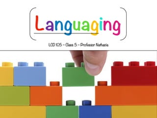 LCD 105 – Class 5 – Professor Nathacia
Languaging
 