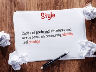 Style
Choice of preferred structures and
words based on community, identity
and prestige
 