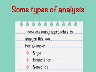 Some types of analysis
There are many approaches to
analyze this level.
For example:
❉ Style
❉ Enunciation
❉ Semiotics
 