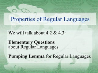 Properties of Regular Languages

We will talk about 4.2 & 4.3:
Elementary Questions
about Regular Languages
Pumping Lemma for Regular Languages

                                      1
 