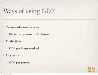 Ways of using GDP

    ✤    Cross-border comparisons

          ✤   Either by value or by % change

    ✤    Productivity

          ✤   GDP per hours worked

    ✤    Prosperity

          ✤   GDP per person


Monday, 4 March, 13
 