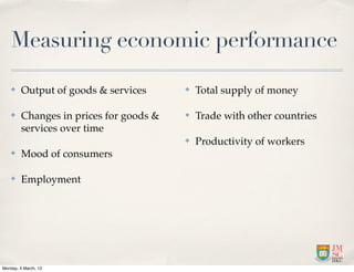 Measuring economic performance

    ✤    Output of goods & services      ✤   Total supply of money

    ✤    Changes in prices for goods &   ✤   Trade with other countries
         services over time
                                         ✤   Productivity of workers
    ✤    Mood of consumers

    ✤    Employment




Monday, 4 March, 13
 