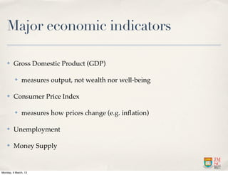 Major economic indicators

    ✤    Gross Domestic Product (GDP)

          ✤   measures output, not wealth nor well-being

    ✤    Consumer Price Index

          ✤   measures how prices change (e.g. inﬂation)

    ✤    Unemployment

    ✤    Money Supply


Monday, 4 March, 13
 
