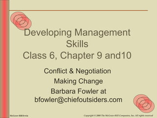 Developing Management
                      Skills
            Class 6, Chapter 9 and10
                       Conflict & Negotiation
                          Making Change
                         Barbara Fowler at
                    bfowler@chiefoutsiders.com

McGraw-Hill/Irwin                 Copyright © 2008 The McGraw-Hill Companies, Inc. All rights reserved.
 
