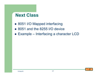 12-Sep-02 17
Next Class
l 8051 I/O Mapped interfacing
l 8051 and the 8255 I/O device
l Example – Interfacing a character LCD
 