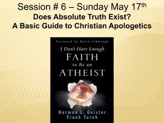 Session # 6 – Sunday May 17th
Does Absolute Truth Exist?
A Basic Guide to Christian Apologetics
 