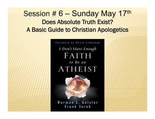 Session # 6 – Sunday May 17th
Does Absolute Truth Exist?
A Basic Guide to Christian Apologetics
 