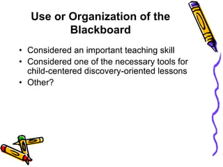 Use or Organization of the
Blackboard
• Considered an important teaching skill
• Considered one of the necessary tools for
child-centered discovery-oriented lessons
• Other?
 