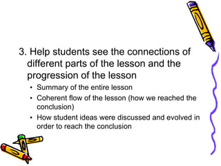 3. Help students see the connections of
different parts of the lesson and the
progression of the lesson
• Summary of the entire lesson
• Coherent flow of the lesson (how we reached the
conclusion)
• How student ideas were discussed and evolved in
order to reach the conclusion
 