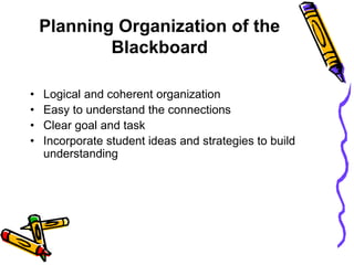 Planning Organization of the
Blackboard
• Logical and coherent organization
• Easy to understand the connections
• Clear goal and task
• Incorporate student ideas and strategies to build
understanding
 