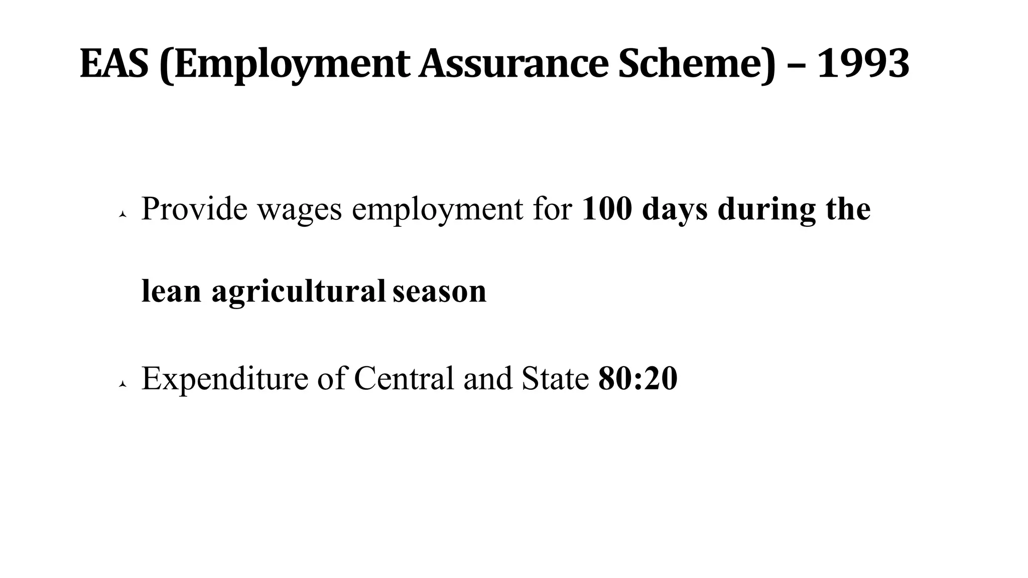 EAS (Employment Assurance Scheme) – 1993
 Provide wages employment for 100 days during the
lean agricultural season
 Expenditure of Central and State 80:20
 