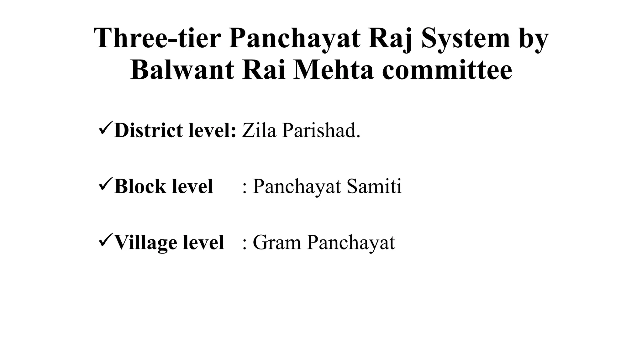 Three-tier Panchayat Raj System by
Balwant Rai Mehta committee
District level: Zila Parishad.
Block level : Panchayat Samiti
Village level : Gram Panchayat
 