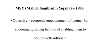 MSY (Mahila Sambridhi Yojana) – 1993
•Objective – economic empowerment of women by
encouraging saving habits and enabling them to
become self-sufficient.
 
