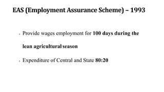 EAS (Employment Assurance Scheme) – 1993
 Provide wages employment for 100 days during the
lean agricultural season
 Expenditure of Central and State 80:20
 