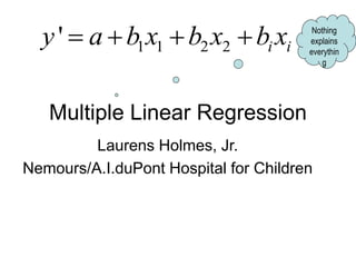Multiple Linear Regression
Laurens Holmes, Jr.
Nemours/A.I.duPont Hospital for Children
1 1 2 2
' i i
y a b x b x b x
    Nothing
explains
everythin
g
 