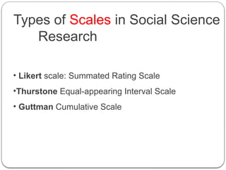 Types of Scales in Social Science
Research
• Likert scale: Summated Rating Scale
•Thurstone Equal-appearing Interval Scale
• Guttman Cumulative Scale
 