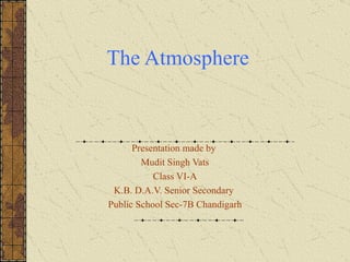 Presentation made by  Mudit Singh Vats Class VI-A K.B. D.A.V. Senior Secondary  Public School Sec-7B Chandigarh The Atmosphere 