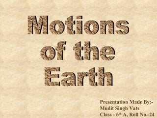 Presentation Made By:-Mudit Singh Vats  Class - 6 th  A, Roll No.-24 Motions of the  Earth 
