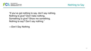 Nothing to Say
17
“If you’ve got nothing to say, don’t say nothing.
Nothing to give? Don’t take nothing.
Something to give? Show me something.
Nothing to say? Don’t say nothing.”
—Don’t Say Nothing
 