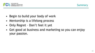 Summary
• Begin to build your body of work
• Mentorship is a lifelong process
• Only Regret – Don’t feel it yet
• Get good at business and marketing so you can enjoy
your passion.
22
 